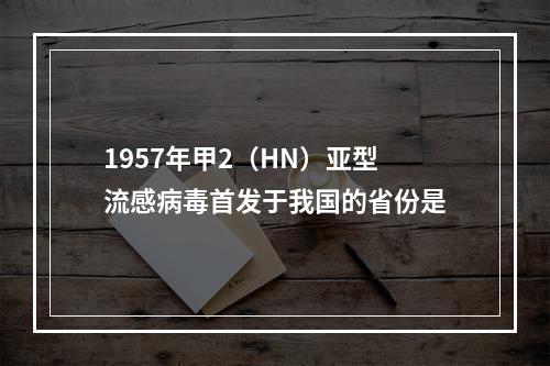 1957年甲2（HN）亚型流感病毒首发于我国的省份是