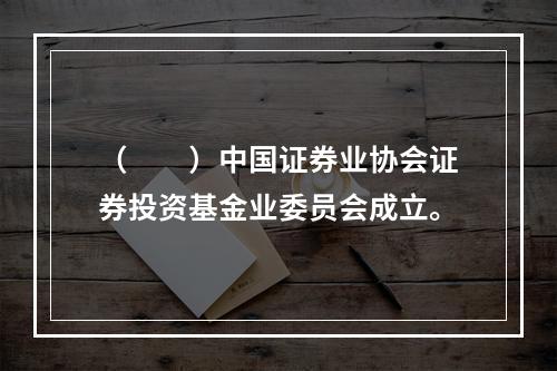 （　　）中国证券业协会证券投资基金业委员会成立。