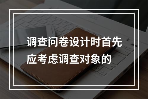 调查问卷设计时首先应考虑调查对象的