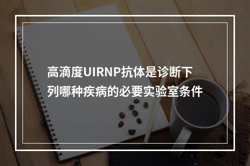 高滴度UIRNP抗体是诊断下列哪种疾病的必要实验室条件