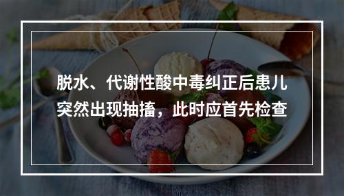 脱水、代谢性酸中毒纠正后患儿突然出现抽搐，此时应首先检查