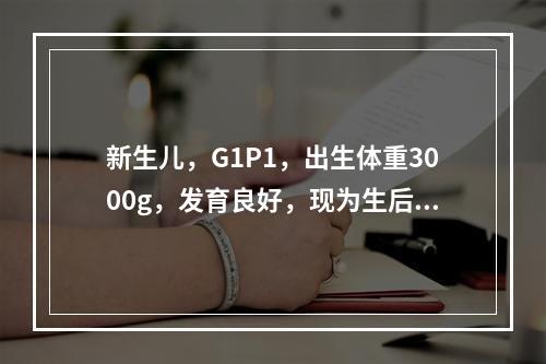 新生儿，G1P1，出生体重3000g，发育良好，现为生后4天