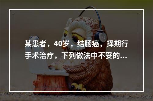 某患者，40岁，结肠癌，择期行手术治疗，下列做法中不妥的是