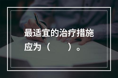 最适宜的治疗措施应为（　　）。