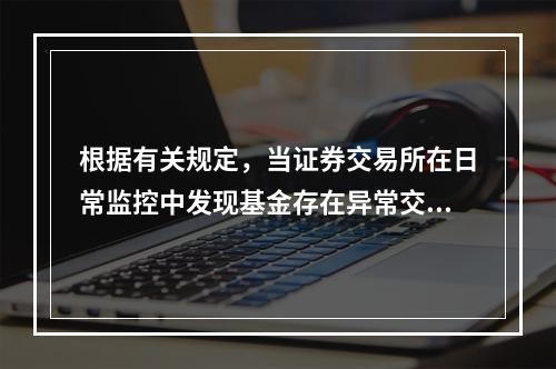 根据有关规定，当证券交易所在日常监控中发现基金存在异常交易行