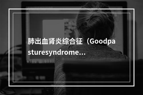 肺出血肾炎综合征（Goodpasturesyndrome）的