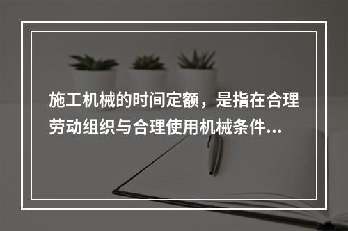 施工机械的时间定额，是指在合理劳动组织与合理使用机械条件下，