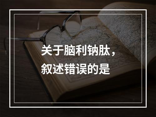 关于脑利钠肽，叙述错误的是