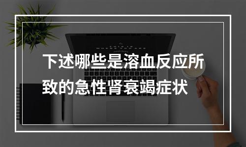 下述哪些是溶血反应所致的急性肾衰竭症状