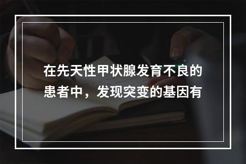 在先天性甲状腺发育不良的患者中，发现突变的基因有