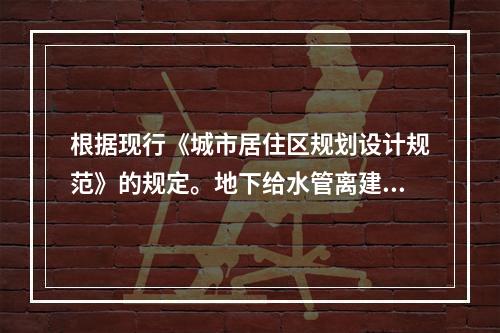 根据现行《城市居住区规划设计规范》的规定。地下给水管离建筑