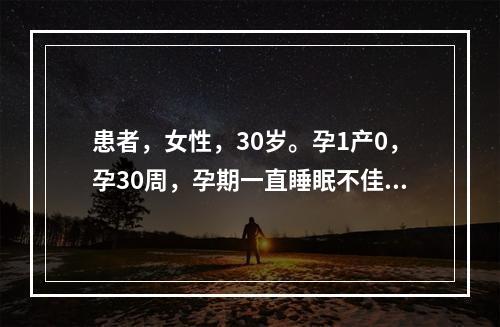 患者，女性，30岁。孕1产0，孕30周，孕期一直睡眠不佳，其