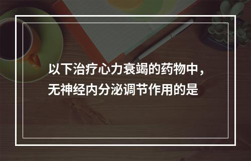 以下治疗心力衰竭的药物中，无神经内分泌调节作用的是