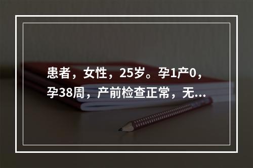 患者，女性，25岁。孕1产0，孕38周，产前检查正常，无合并