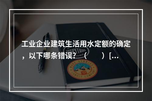 工业企业建筑生活用水定额的确定，以下哪条错误？（　　）[2