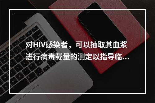 对HIV感染者，可以抽取其血浆进行病毒载量的测定以指导临床实