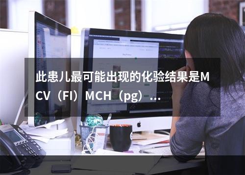 此患儿最可能出现的化验结果是MCV（FI）MCH（pg）MC