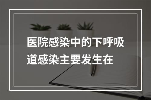 医院感染中的下呼吸道感染主要发生在