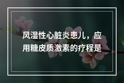 风湿性心脏炎患儿，应用糖皮质激素的疗程是