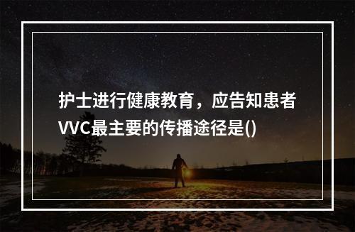 护士进行健康教育，应告知患者VVC最主要的传播途径是()