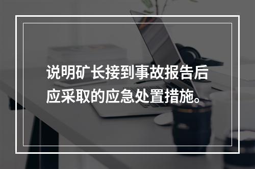 说明矿长接到事故报告后应采取的应急处置措施。