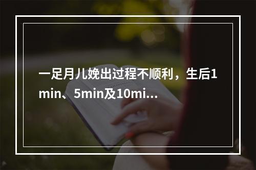 一足月儿娩出过程不顺利，生后1min、5min及10min分