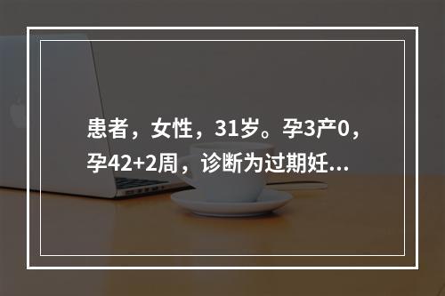 患者，女性，31岁。孕3产0，孕42+2周，诊断为过期妊娠，