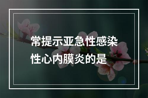 常提示亚急性感染性心内膜炎的是