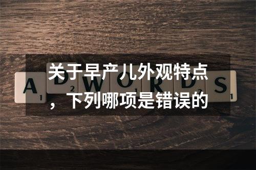 关于早产儿外观特点，下列哪项是错误的