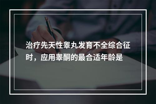 治疗先天性睾丸发育不全综合征时，应用睾酮的最合适年龄是