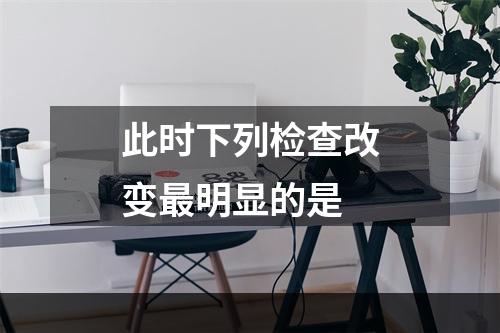 此时下列检查改变最明显的是