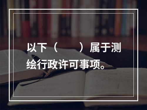 以下（　　）属于测绘行政许可事项。