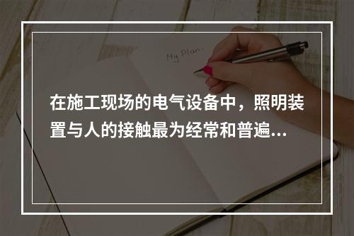 在施工现场的电气设备中，照明装置与人的接触最为经常和普遍。为