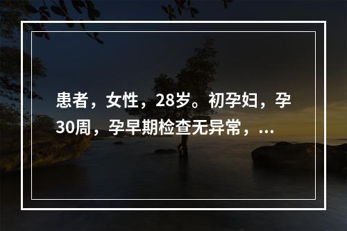 患者，女性，28岁。初孕妇，孕30周，孕早期检查无异常，近1