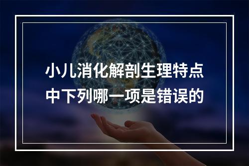 小儿消化解剖生理特点中下列哪一项是错误的