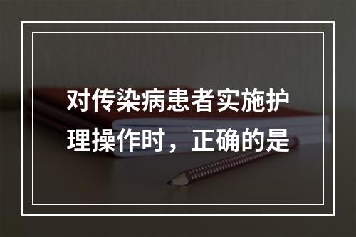 对传染病患者实施护理操作时，正确的是