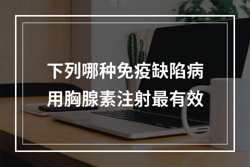 下列哪种免疫缺陷病用胸腺素注射最有效