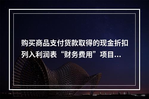 购买商品支付货款取得的现金折扣列入利润表“财务费用”项目。（