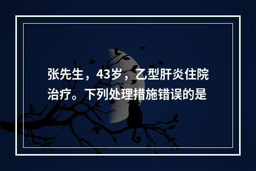 张先生，43岁，乙型肝炎住院治疗。下列处理措施错误的是