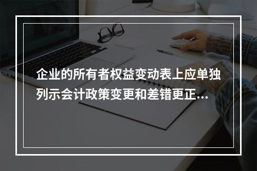 企业的所有者权益变动表上应单独列示会计政策变更和差错更正的累