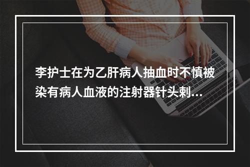 李护士在为乙肝病人抽血时不慎被染有病人血液的注射器针头剌伤，