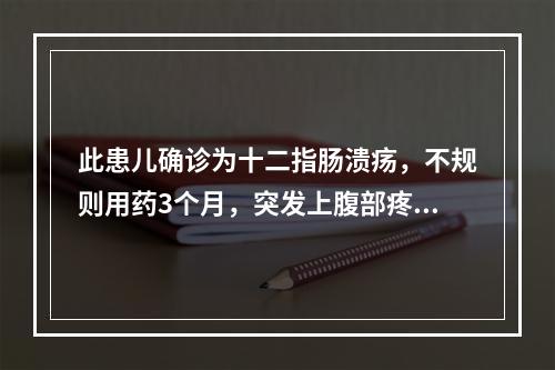 此患儿确诊为十二指肠溃疡，不规则用药3个月，突发上腹部疼痛剧