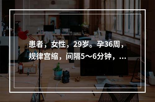 患者，女性，29岁。孕36周，规律宫缩，间隔5～6分钟，持续