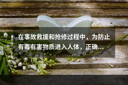 在事故救援和抢修过程中，为防止有毒有害物质进入人体，正确选择