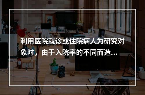 利用医院就诊或住院病人为研究对象时，由于入院率的不同而造成的