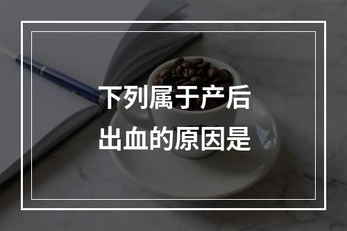 下列属于产后出血的原因是