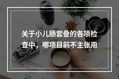 关于小儿肠套叠的各项检查中，哪项目前不主张用