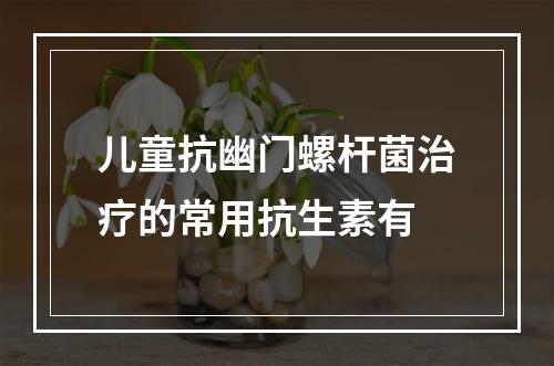 儿童抗幽门螺杆菌治疗的常用抗生素有