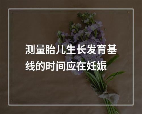 测量胎儿生长发育基线的时间应在妊娠