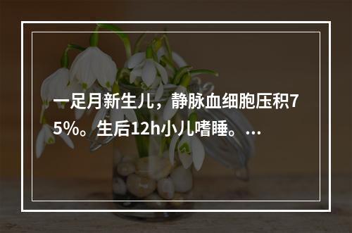 一足月新生儿，静脉血细胞压积75％。生后12h小儿嗜睡。引起